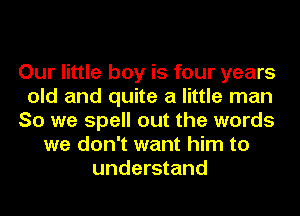 Our little boy is four years
old and quite a little man
So we spell out the words
we don't want him to
understand