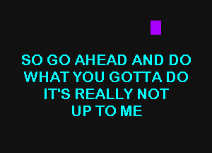 80 GO AHEAD AND DO

WHAT YOU GOTTA DO
IT'S REALLY NOT
UP TO ME