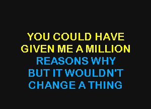 YOU COULD HAVE
GIVEN ME A MILLION
REASONS WHY
BUT IT WOULDN'T

CHANGEATHING l