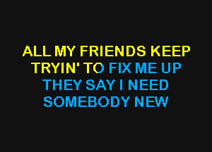 ALL MY FRIENDS KEEP
TRYIN' TO FIX ME UP
THEY SAYI NEED
SOMEBODY NEW