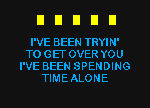 UEIEIEIEI

I'VE BEEN TRYIN'
TO GET OVER YOU
I'VE BEEN SPENDING
TIME ALONE