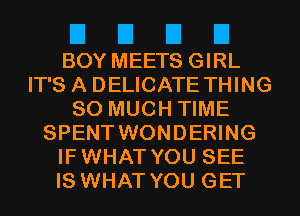 El El El El
BOY MEETS GIRL
IT'S A DELICATE THING
SO MUCH TIME
SPENT WONDERING
IFWHAT YOU SEE
IS WHAT YOU GET