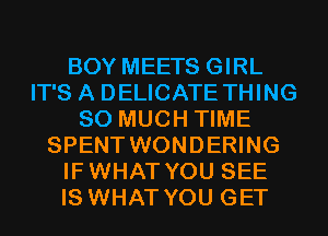 BOY MEETS GIRL
IT'S A DELICATE THING
SO MUCH TIME
SPENT WONDERING
IFWHAT YOU SEE
IS WHAT YOU GET
