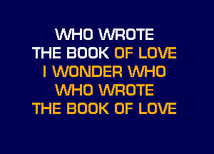 WHO WROTE
THE BOOK OF LOVE
I WONDER VVHU
WHO WROTE
THE BOOK OF LOVE