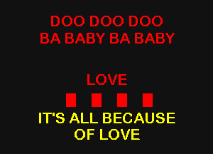 IT'S ALL BECAUSE
OF LOVE