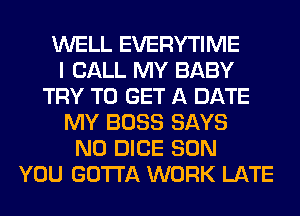 WELL EVERYTIME
I CALL MY BABY
TRY TO GET A DATE
MY BOSS SAYS
N0 DICE SON
YOU GOTTA WORK LATE