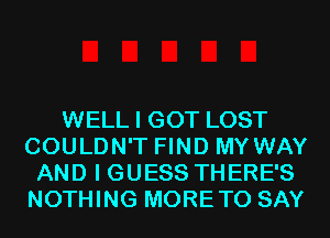 WELL I GOT LOST
COULDN'T FIND MY WAY
AND I GUESS THERE'S
NOTHING MORETO SAY