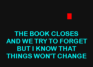 THE BOOK CLOSES
AND WETRY T0 FORGET
BUTI KNOW THAT
THINGS WON'TCHANGE