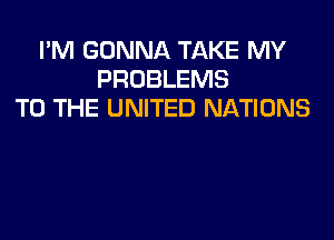 I'M GONNA TAKE MY
PROBLEMS
TO THE UNITED NATIONS