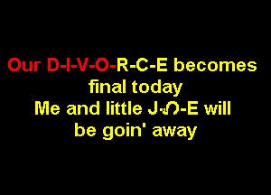 Our D-I-V-O-R-C-E becomes
fmal today

Me and little J-D-E will
be goin' away