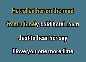 He called her on the road
from a lonely cold hotel room

Just to hear her say

I love you one more time