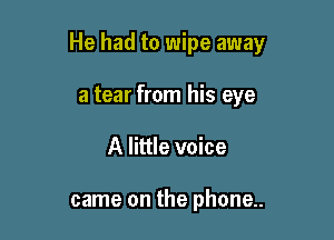 He had to wipe away

a tear from his eye
A little voice

came on the phone..