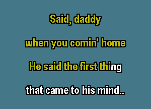 Said, daddy

when you comin' home

He said the First thing

that came to his mind..