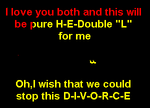 I love you both and this will
be pure H-E-Double L
for me

U-

Oh,l wish that we could
stop this D-l-V-O-R-C-E