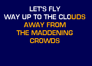 LET'S FLY
WAY UP TO THE CLOUDS
AWAY FROM
THE MADDENING

CROWDS
