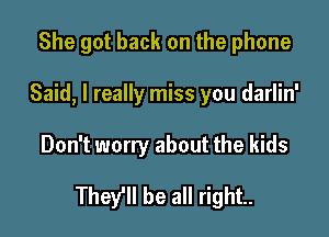 She got back on the phone
Said, I really miss you darlin'

Don't worry about the kids

They'll be all right.