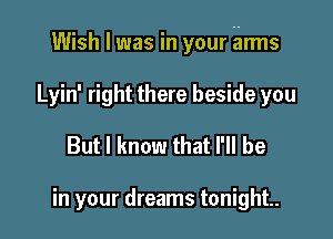 Wish I was in your arms

Lyin' right there beside you
But I know that I'll be

in your dreams tonight.