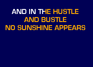 AND IN THE HUSTLE
AND BUSTLE
NO SUNSHINE APPEARS