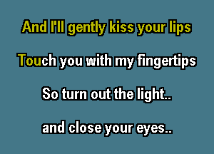 And I'll gently kiss your lips
Touch you with my fingertips

80 turn out the light.

and close your eyes..