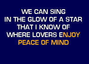 WE CAN SING
IN THE GLOW OF A STAR
THAT I KNOW 0F
WHERE LOVERS ENJOY
PEACE OF MIND