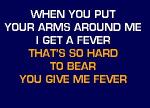 WHEN YOU PUT
YOUR ARMS AROUND ME
I GET A FEVER
THAT'S SO HARD
TO BEAR
YOU GIVE ME FEVER