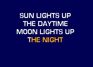 SUN LIGHTS UP
THE DAYTIME
MOON LIGHTS UP

THE NIGHT