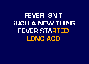 FEVER ISN'T
SUCH A NEW THING
FEVER STARTED

LONG AGO