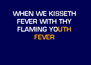 WHEN WE KISSETH
FEVER WITH THY
FLAMING YOUTH

FEVER