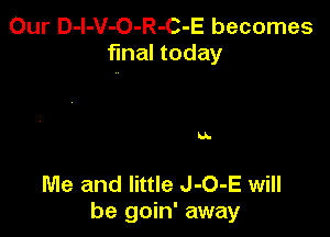 Our D-l-V-O-R-C-E becomes
final today

IA.

Me and little J-O-E will
be goin' away