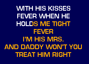 WITH HIS KISSES
FEVER WHEN HE
HOLDS ME TIGHT
FEVER
I'M HIS MRS.
AND DADDY WON'T YOU
TREAT HIM RIGHT