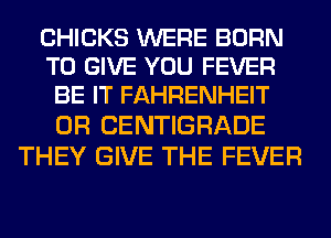 CHICKS WERE BORN
TO GIVE YOU FEVER
BE IT FAHRENHEIT

0R CENTIGRADE
THEY GIVE THE FEVER