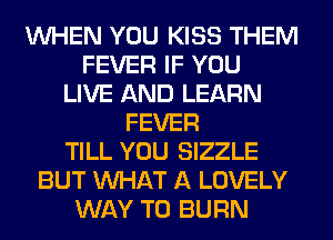 WHEN YOU KISS THEM
FEVER IF YOU
LIVE AND LEARN
FEVER
TILL YOU SIZZLE
BUT WHAT A LOVELY
WAY TO BURN