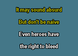 It may sound absurd

But don't be naive
Even heroes have

the right to bleed