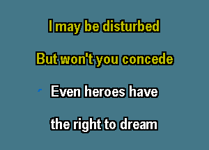 I may be disturbed

But won't you concede

Even heroes have

the right to dream