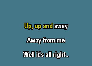 Up, up and away

Away from me

Well ifs all right.