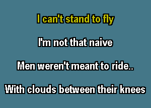 I can't stand to fly
I'm not that naive
Men weren't meant to ride..

With clouds between their knees