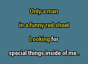 Only a man
in a funny red sheet

Looking for

special things inside of me..