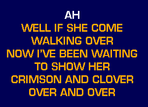 AH
WELL IF SHE COME
WALKING OVER
NOW I'VE BEEN WAITING
TO SHOW HER
CRIMSON AND CLOVER
OVER AND OVER