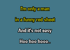 I'm only a man

in a funny red sheet

And it's not easy

Hoo hoo hooo..