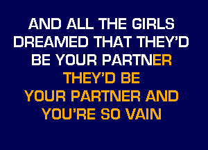 AND ALL THE GIRLS
DREAMED THAT THEY'D
BE YOUR PARTNER
THEY'D BE
YOUR PARTNER AND
YOU'RE SO VAIN