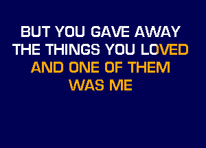 BUT YOU GAVE AWAY
THE THINGS YOU LOVED
AND ONE OF THEM
WAS ME