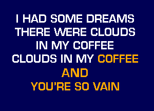 I HAD SOME DREAMS
THERE WERE CLOUDS
IN MY COFFEE
CLOUDS IN MY COFFEE

AND
YOU'RE SO VAIN