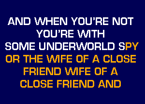 AND WHEN YOU'RE NOT
YOU'RE WITH
SOME UNDERWORLD SPY
OR THE WIFE OF A CLOSE
FRIEND WIFE OF A
CLOSE FRIEND AND