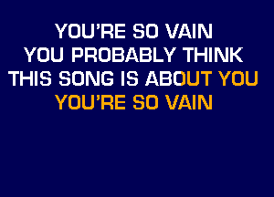 YOU'RE SO VAIN
YOU PROBABLY THINK
THIS SONG IS ABOUT YOU
YOU'RE SO VAIN