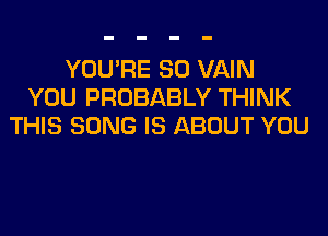 YOU'RE SO VAIN
YOU PROBABLY THINK

THIS SONG IS ABOUT YOU