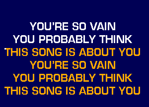 YOU'RE SO VAIN
YOU PROBABLY THINK
THIS SONG IS ABOUT YOU
YOU'RE SO VAIN
YOU PROBABLY THINK
THIS SONG IS ABOUT YOU