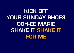 KICK OFF
YOUR SUNDAY SHOES
OOH-EE MARIE
SHAKE IT SHAKE IT
FOR ME