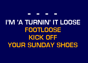 I'M 'A TURNIN' IT LOOSE
FOOTLOOSE
KICK OFF
YOUR SUNDAY SHOES
