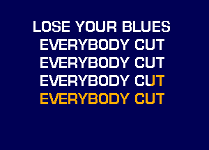 LOSE YOUR BLUES
EVERYBODY CUT
EVERYBODY CUT
EVERYBODY CUT
EVERYBODY CUT

g