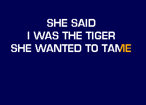 SHE SAID
I WAS THE TIGER
SHE WANTED TO TAME
